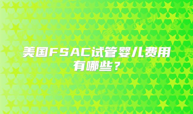 美国FSAC试管婴儿费用有哪些？