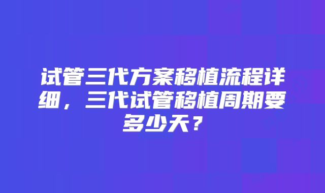 试管三代方案移植流程详细，三代试管移植周期要多少天？