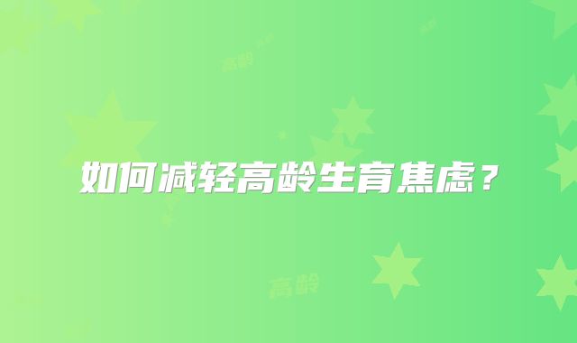 如何减轻高龄生育焦虑?