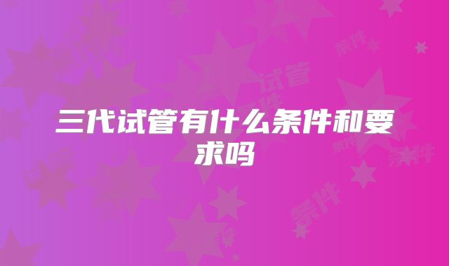 三代试管有什么条件和要求吗