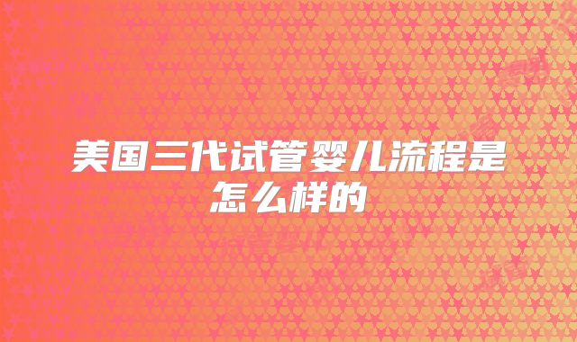 美国三代试管婴儿流程是怎么样的