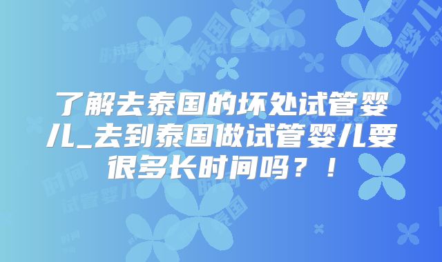 了解去泰国的坏处试管婴儿_去到泰国做试管婴儿要很多长时间吗?!