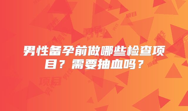 男性备孕前做哪些检查项目？需要抽血吗？