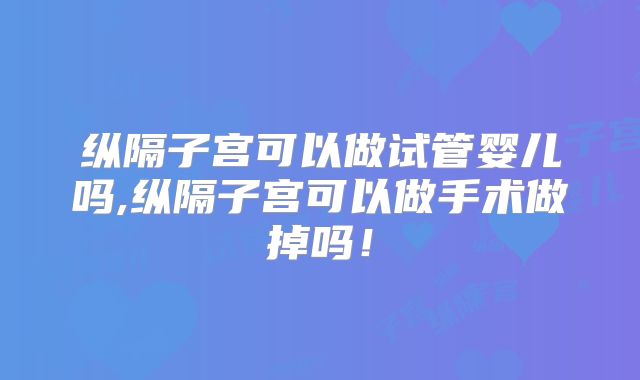 纵隔子宫可以做试管婴儿吗,纵隔子宫可以做手术做掉吗！