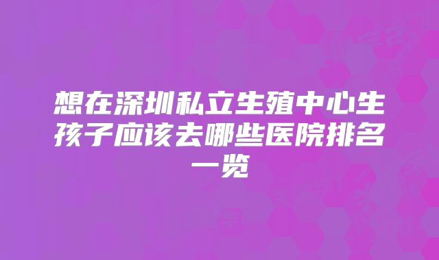 想在深圳私立生殖中心生孩子应该去哪些医院排名一览