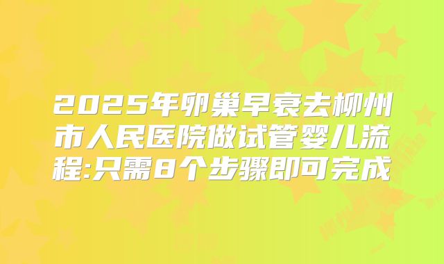2025年卵巢早衰去柳州市人民医院做试管婴儿流程:只需8个步骤即可完成