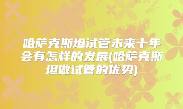 哈萨克斯坦试管未来十年会有怎样的发展(哈萨克斯坦做试管的优势)