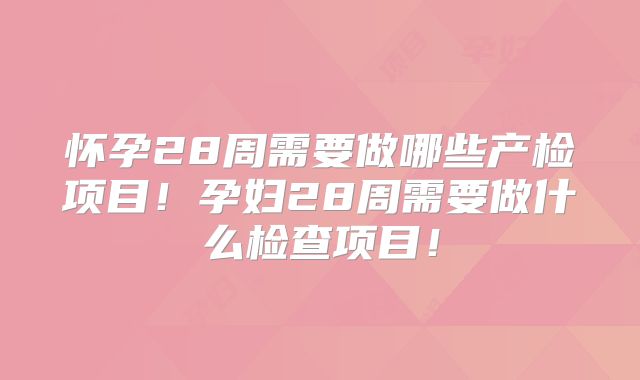 怀孕28周需要做哪些产检项目！孕妇28周需要做什么检查项目！