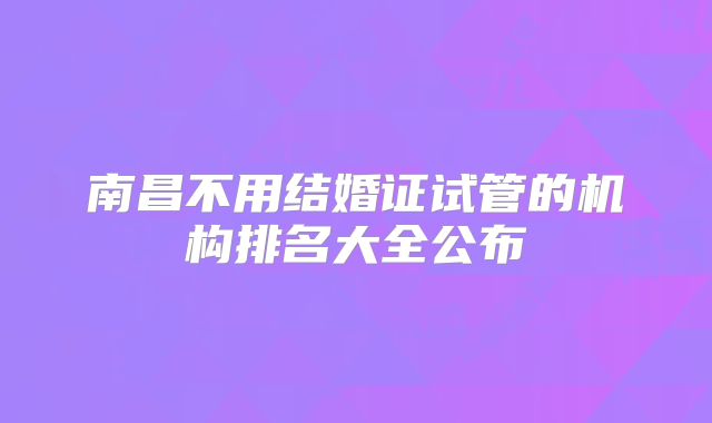 南昌不用结婚证试管的机构排名大全公布