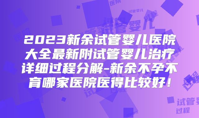 2023新余试管婴儿医院大全最新附试管婴儿治疗详细过程分解-新余不孕不育哪家医院医得比较好！