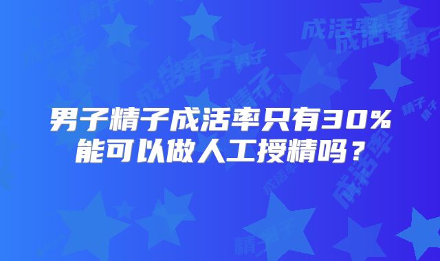 男子精子成活率只有30%能可以做人工授精吗？