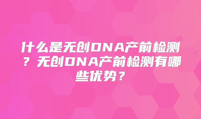 什么是无创DNA产前检测?无创DNA产前检测有哪些优势?