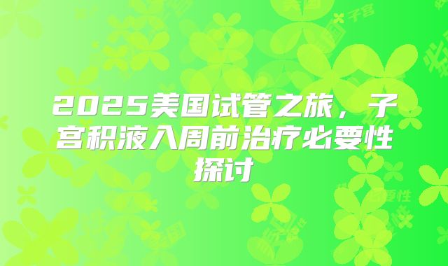 2025美国试管之旅，子宫积液入周前治疗必要性探讨