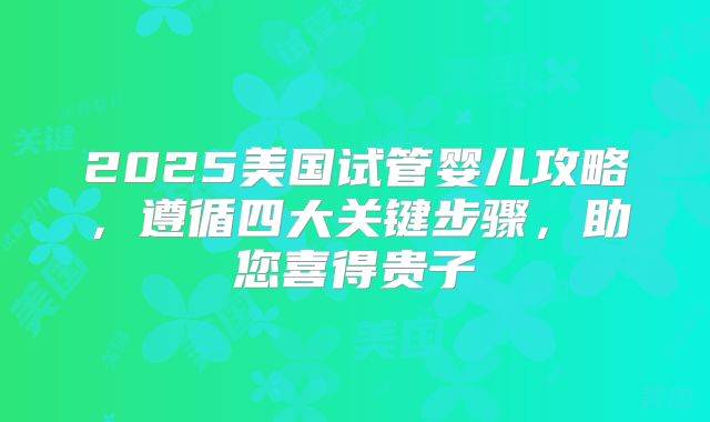 2025美国试管婴儿攻略，遵循四大关键步骤，助您喜得贵子