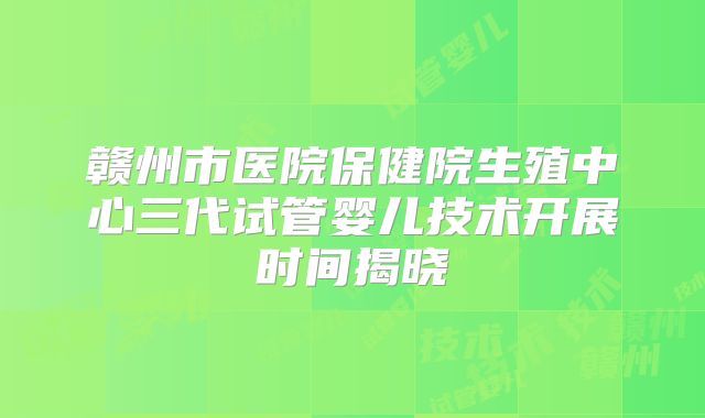 赣州市医院保健院生殖中心三代试管婴儿技术开展时间揭晓