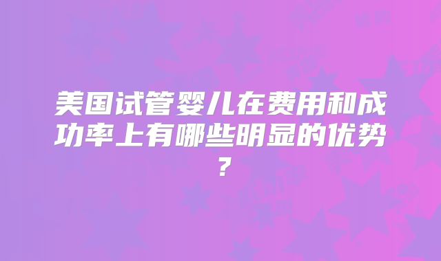 美国试管婴儿在费用和成功率上有哪些明显的优势？