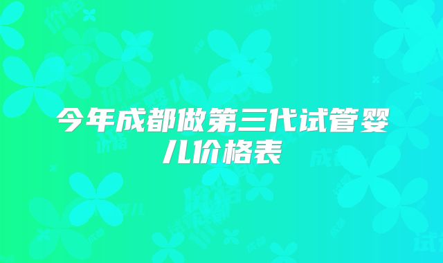 今年成都做第三代试管婴儿价格表