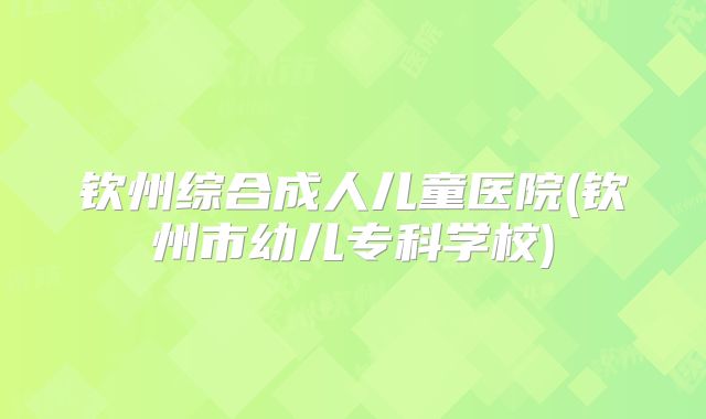 钦州综合成人儿童医院(钦州市幼儿专科学校)