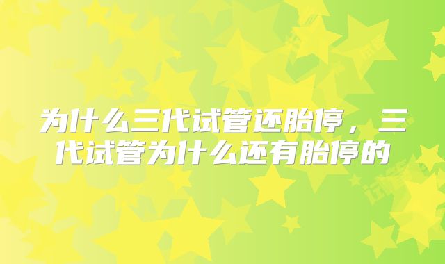 为什么三代试管还胎停，三代试管为什么还有胎停的