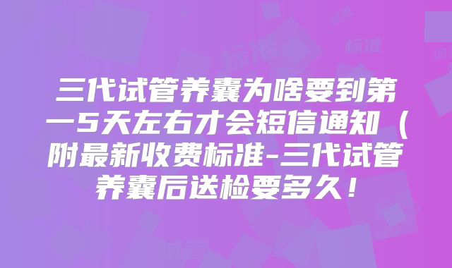 三代试管养囊为啥要到第一5天左右才会短信通知（附最新收费标准-三代试管养囊后送检要多久！