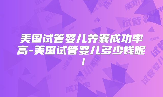 美国试管婴儿养囊成功率高-美国试管婴儿多少钱呢！