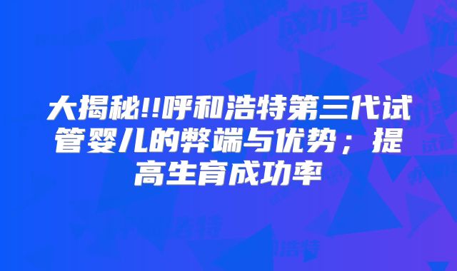 大揭秘!!呼和浩特第三代试管婴儿的弊端与优势；提高生育成功率