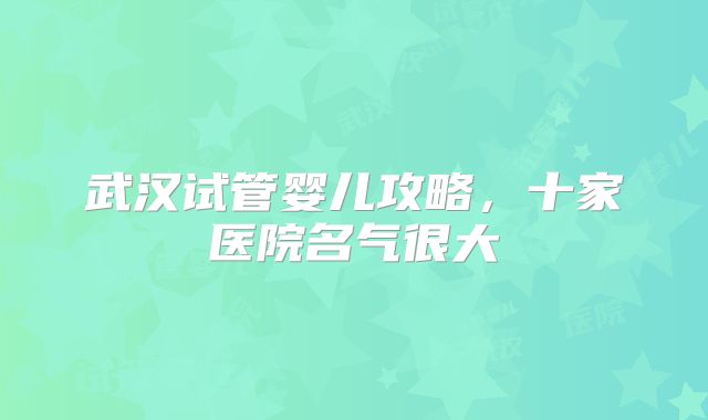 武汉试管婴儿攻略，十家医院名气很大