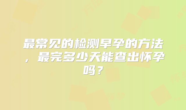 最常见的检测早孕的方法，最完多少天能查出怀孕吗？