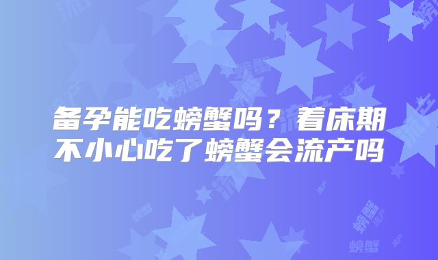 备孕能吃螃蟹吗?着床期不小心吃了螃蟹会流产吗