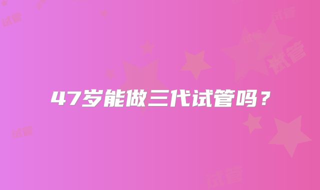 47岁能做三代试管吗?