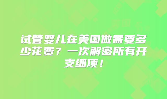 试管婴儿在美国做需要多少花费？一次解密所有开支细项！