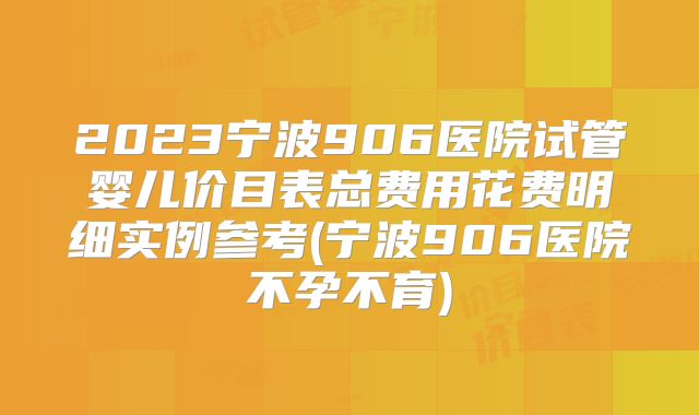 2023宁波906医院试管婴儿价目表总费用花费明细实例参考(宁波906医院不孕不育)