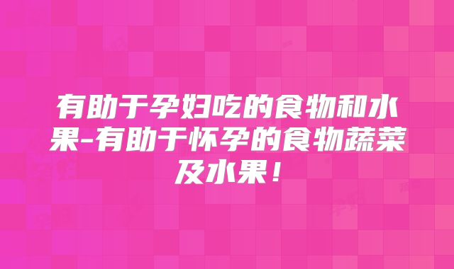 有助于孕妇吃的食物和水果-有助于怀孕的食物蔬菜及水果!