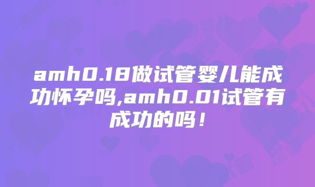 amh0.18做试管婴儿能成功怀孕吗,amh0.01试管有成功的吗!