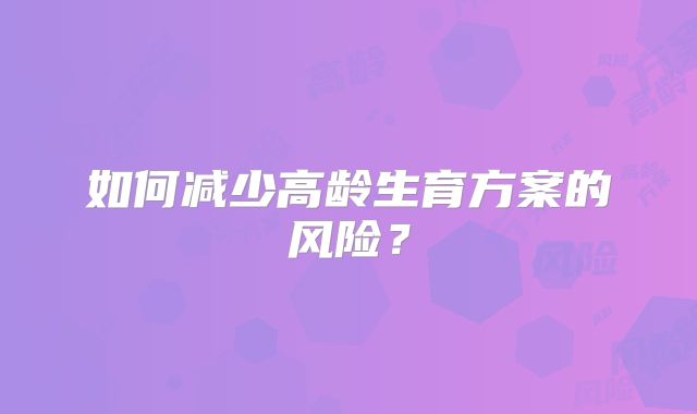 如何减少高龄生育方案的风险？