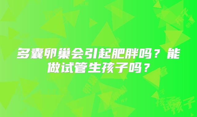 多囊卵巢会引起肥胖吗？能做试管生孩子吗？