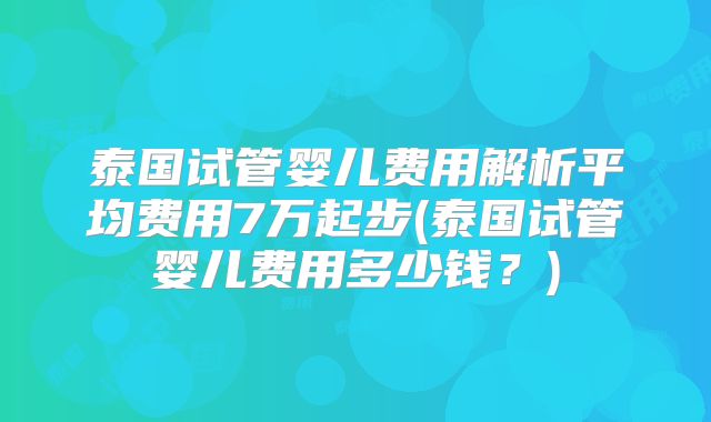 泰国试管婴儿费用解析平均费用7万起步(泰国试管婴儿费用多少钱？)