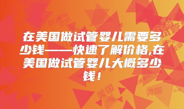在美国做试管婴儿需要多少钱——快速了解价格,在美国做试管婴儿大概多少钱！