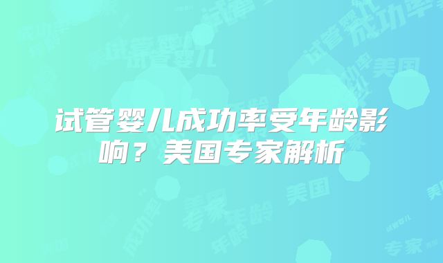 试管婴儿成功率受年龄影响?美国专家解析