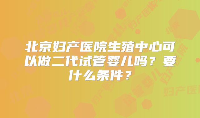北京妇产医院生殖中心可以做二代试管婴儿吗？要什么条件？