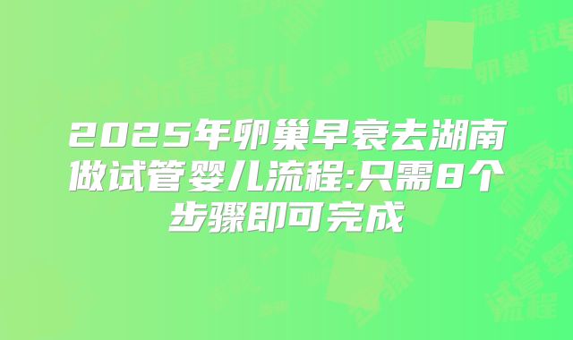 2025年卵巢早衰去湖南做试管婴儿流程:只需8个步骤即可完成