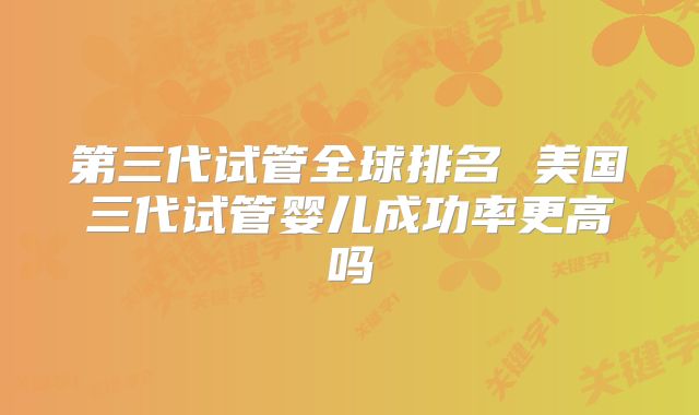 第三代试管全球排名 美国三代试管婴儿成功率更高吗