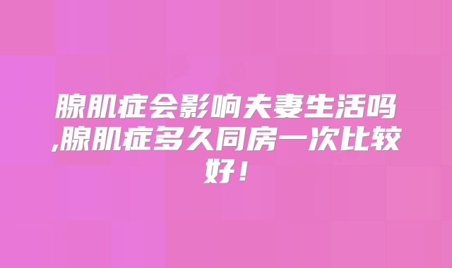 腺肌症会影响夫妻生活吗,腺肌症多久同房一次比较好!