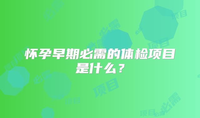 怀孕早期必需的体检项目是什么？