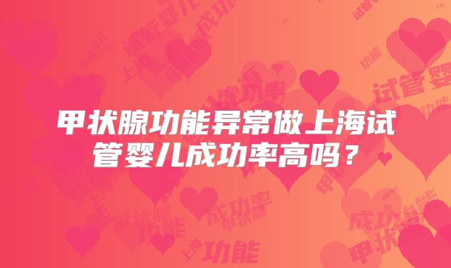 甲状腺功能异常做上海试管婴儿成功率高吗？