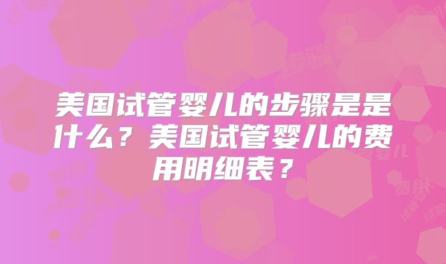 美国试管婴儿的步骤是是什么？美国试管婴儿的费用明细表？