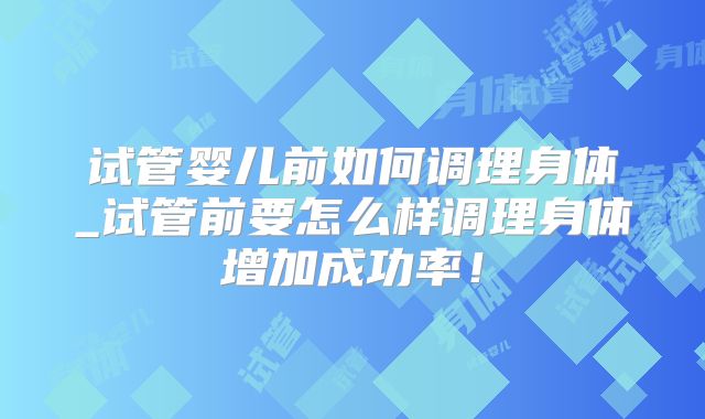 试管婴儿前如何调理身体_试管前要怎么样调理身体增加成功率!