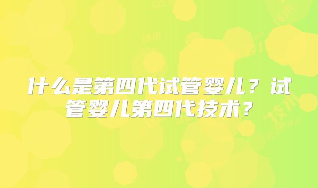 什么是第四代试管婴儿？试管婴儿第四代技术？