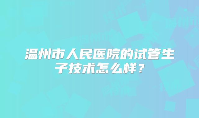 温州市人民医院的试管生子技术怎么样?