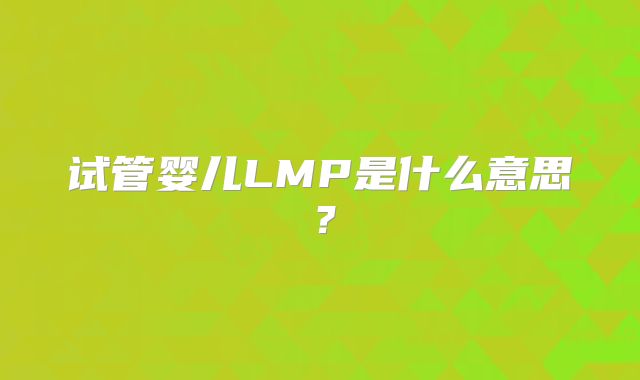 试管婴儿LMP是什么意思？